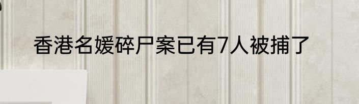 香港名媛碎尸案已有7人被捕了