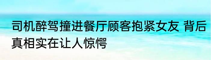 司机醉驾撞进餐厅顾客抱紧女友 背后真相实在让人惊愕