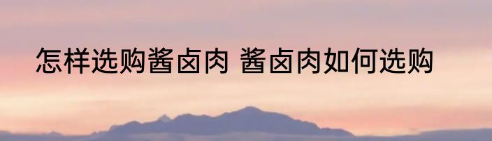 怎样选购酱卤肉 酱卤肉如何选购
