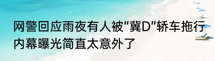 网警回应雨夜有人被“冀D”轿车拖行 内幕曝光简直太意外了