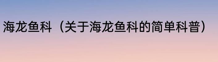 海龙鱼科（关于海龙鱼科的简单科普）