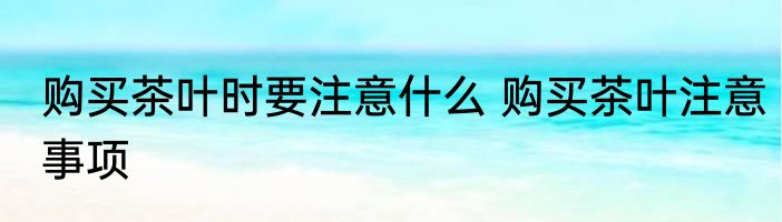 购买茶叶时要注意什么 购买茶叶注意事项