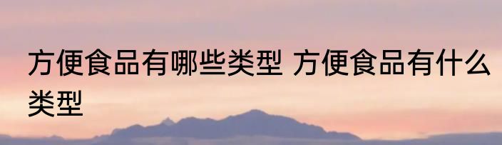 方便食品有哪些类型 方便食品有什么类型