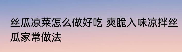 丝瓜凉菜怎么做好吃 爽脆入味凉拌丝瓜家常做法