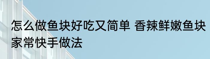 怎么做鱼块好吃又简单 香辣鲜嫩鱼块家常快手做法
