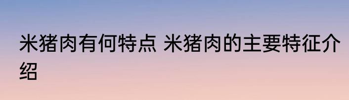 米猪肉有何特点 米猪肉的主要特征介绍