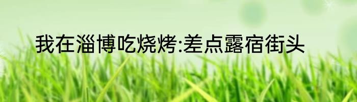 我在淄博吃烧烤:差点露宿街头