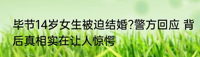 毕节14岁女生被迫结婚?警方回应 背后真相实在让人惊愕