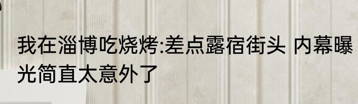 我在淄博吃烧烤:差点露宿街头 内幕曝光简直太意外了