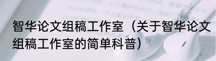 智华论文组稿工作室（关于智华论文组稿工作室的简单科普）