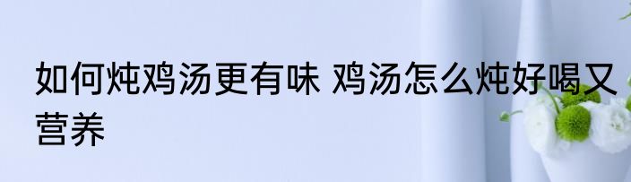 如何炖鸡汤更有味 鸡汤怎么炖好喝又营养