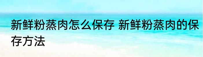 新鲜粉蒸肉怎么保存 新鲜粉蒸肉的保存方法