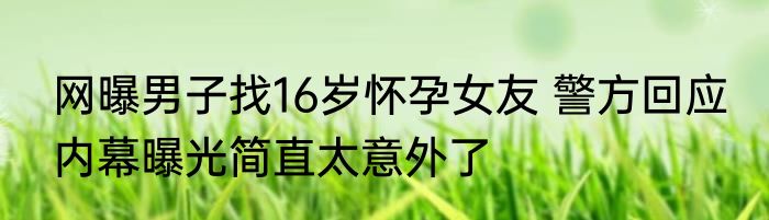 网曝男子找16岁怀孕女友 警方回应 内幕曝光简直太意外了