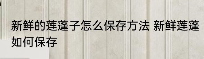 新鲜的莲蓬子怎么保存方法 新鲜莲蓬如何保存