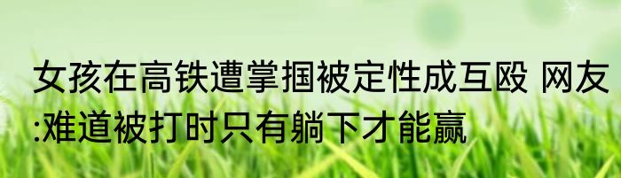 女孩在高铁遭掌掴被定性成互殴 网友:难道被打时只有躺下才能赢