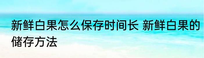 新鲜白果怎么保存时间长 新鲜白果的储存方法