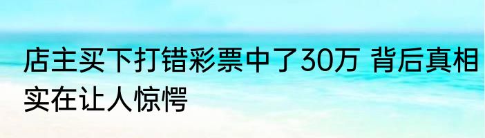 店主买下打错彩票中了30万 背后真相实在让人惊愕
