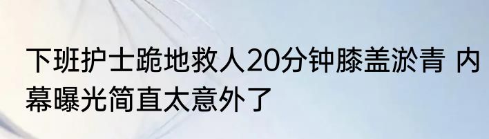 下班护士跪地救人20分钟膝盖淤青 内幕曝光简直太意外了