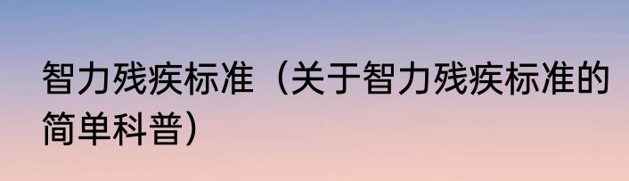 智力残疾标准（关于智力残疾标准的简单科普）