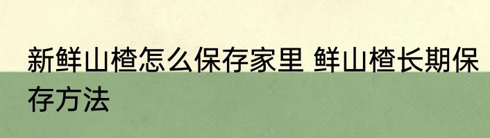 新鲜山楂怎么保存家里 鲜山楂长期保存方法