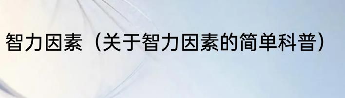 智力因素（关于智力因素的简单科普）