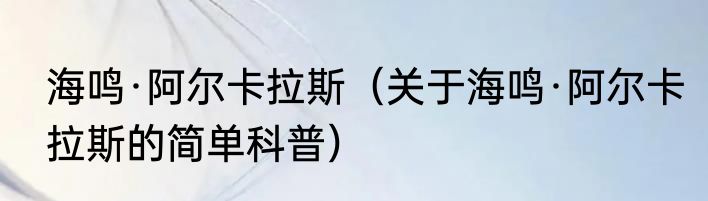 海鸣·阿尔卡拉斯（关于海鸣·阿尔卡拉斯的简单科普）