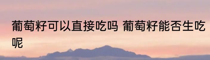 葡萄籽可以直接吃吗 葡萄籽能否生吃呢