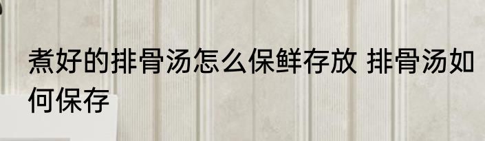 煮好的排骨汤怎么保鲜存放 排骨汤如何保存