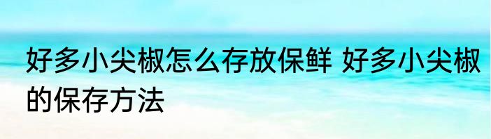 好多小尖椒怎么存放保鲜 好多小尖椒的保存方法