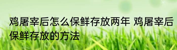鸡屠宰后怎么保鲜存放两年 鸡屠宰后保鲜存放的方法