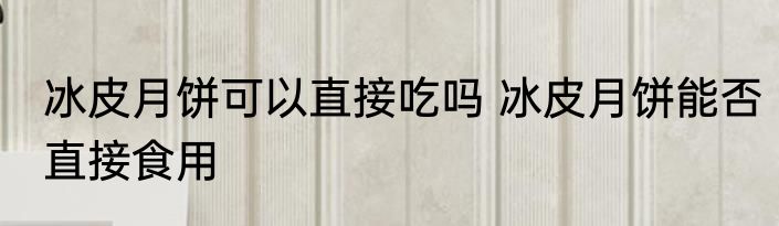 冰皮月饼可以直接吃吗 冰皮月饼能否直接食用