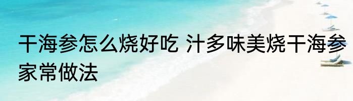 干海参怎么烧好吃 汁多味美烧干海参家常做法