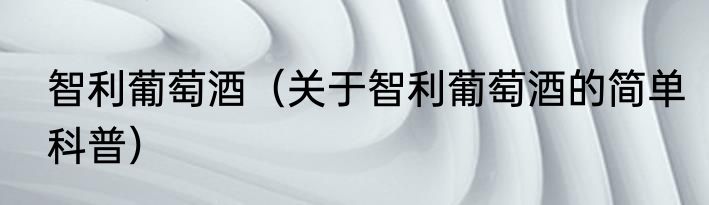 智利葡萄酒（关于智利葡萄酒的简单科普）
