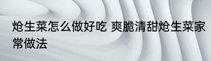 炝生菜怎么做好吃 爽脆清甜炝生菜家常做法