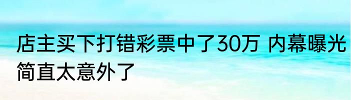 店主买下打错彩票中了30万 内幕曝光简直太意外了