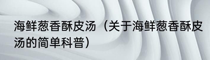 海鲜葱香酥皮汤（关于海鲜葱香酥皮汤的简单科普）