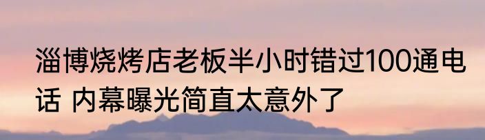 淄博烧烤店老板半小时错过100通电话 内幕曝光简直太意外了