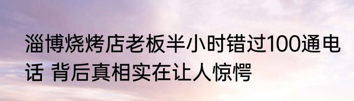 淄博烧烤店老板半小时错过100通电话 背后真相实在让人惊愕