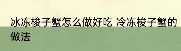 冰冻梭子蟹怎么做好吃 冷冻梭子蟹的做法