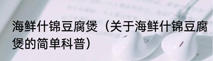 海鲜什锦豆腐煲（关于海鲜什锦豆腐煲的简单科普）