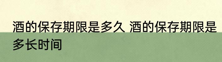 酒的保存期限是多久 酒的保存期限是多长时间