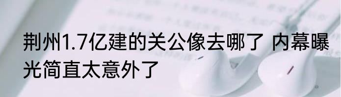 荆州1.7亿建的关公像去哪了 内幕曝光简直太意外了