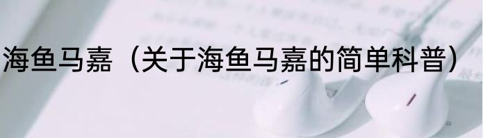 海鱼马嘉（关于海鱼马嘉的简单科普）