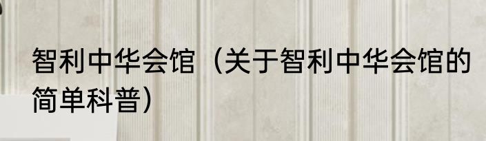 智利中华会馆（关于智利中华会馆的简单科普）