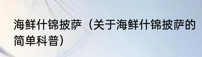 海鲜什锦披萨（关于海鲜什锦披萨的简单科普）