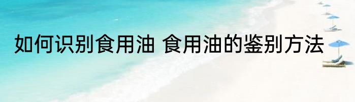 如何识别食用油 食用油的鉴别方法