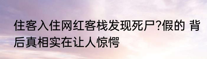 住客入住网红客栈发现死尸?假的 背后真相实在让人惊愕
