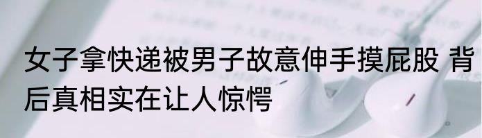 女子拿快递被男子故意伸手摸屁股 背后真相实在让人惊愕