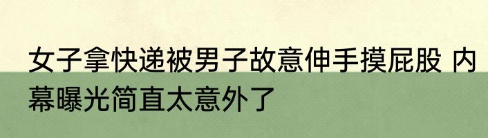 女子拿快递被男子故意伸手摸屁股 内幕曝光简直太意外了