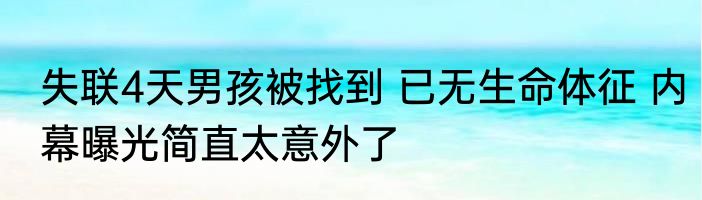 失联4天男孩被找到 已无生命体征 内幕曝光简直太意外了
